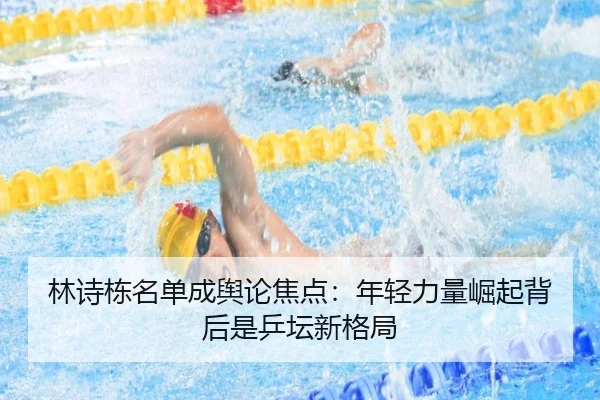 林诗栋名单成舆论焦点：年轻力量崛起背后是乒坛新格局