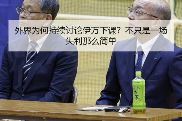 外界为何持续讨论伊万下课？不只是一场失利那么简单