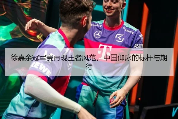 徐嘉余冠军赛再现王者风范，中国仰泳的标杆与期待